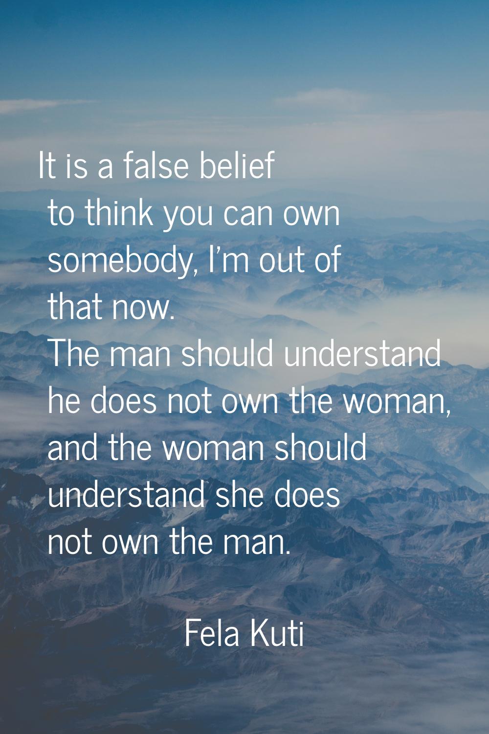 It is a false belief to think you can own somebody, I'm out of that now. The man should understand 