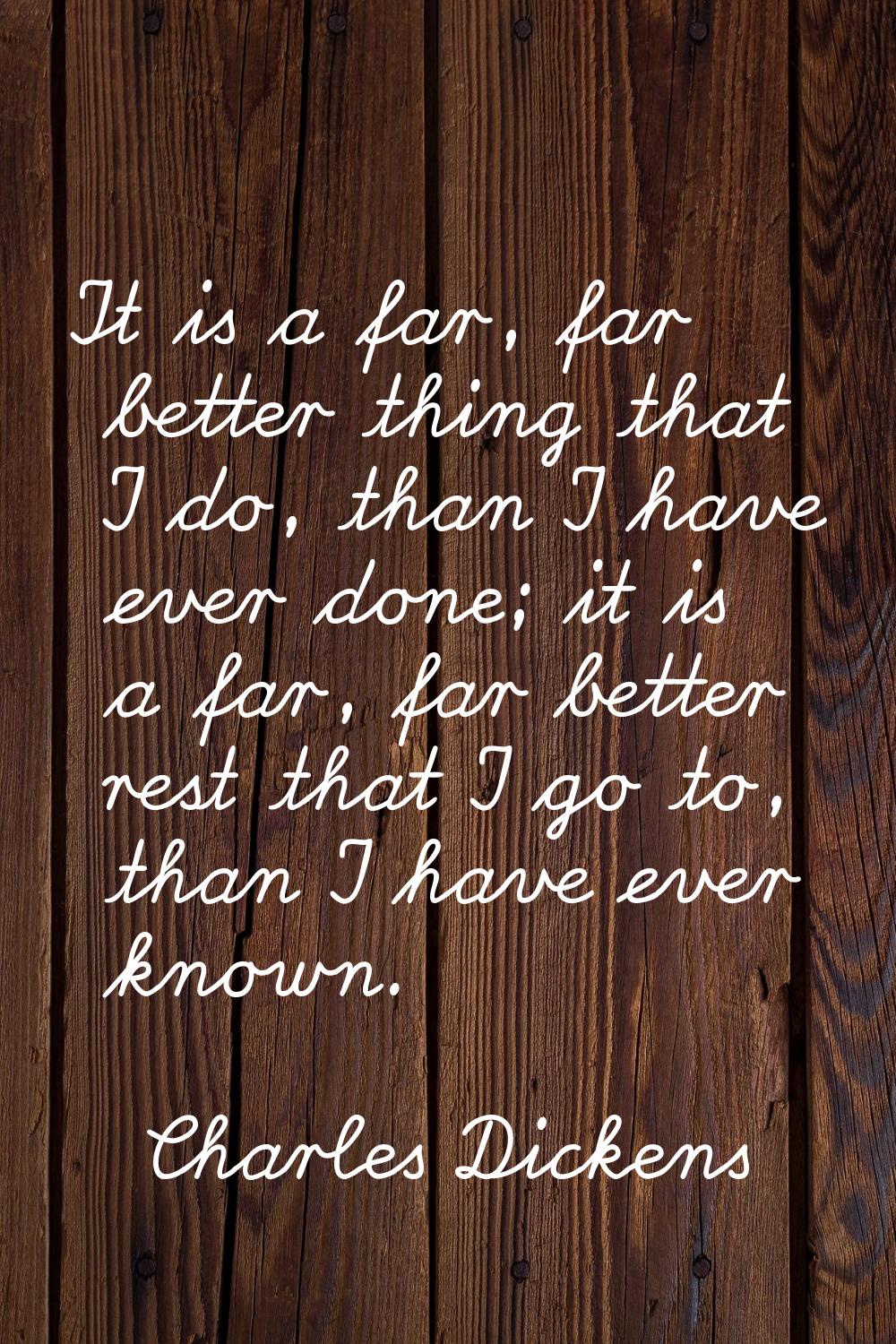It is a far, far better thing that I do, than I have ever done; it is a far, far better rest that I