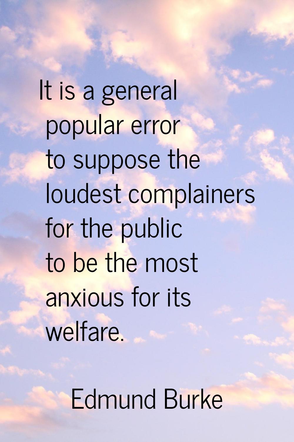 It is a general popular error to suppose the loudest complainers for the public to be the most anxi
