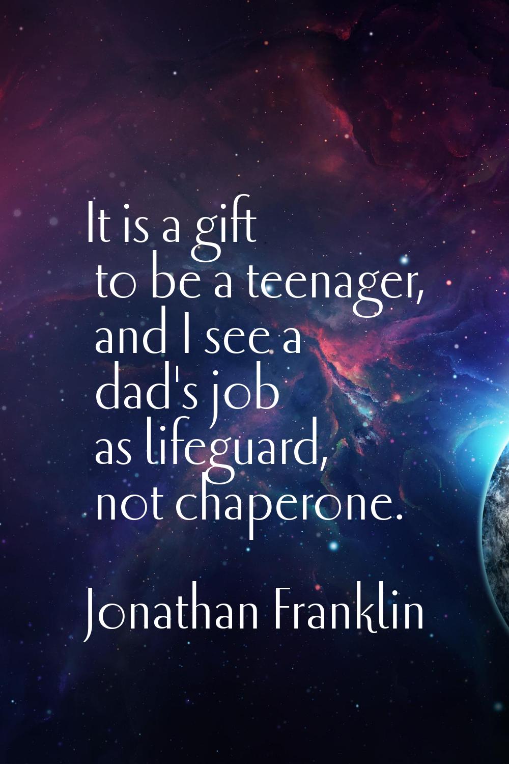 It is a gift to be a teenager, and I see a dad's job as lifeguard, not chaperone.