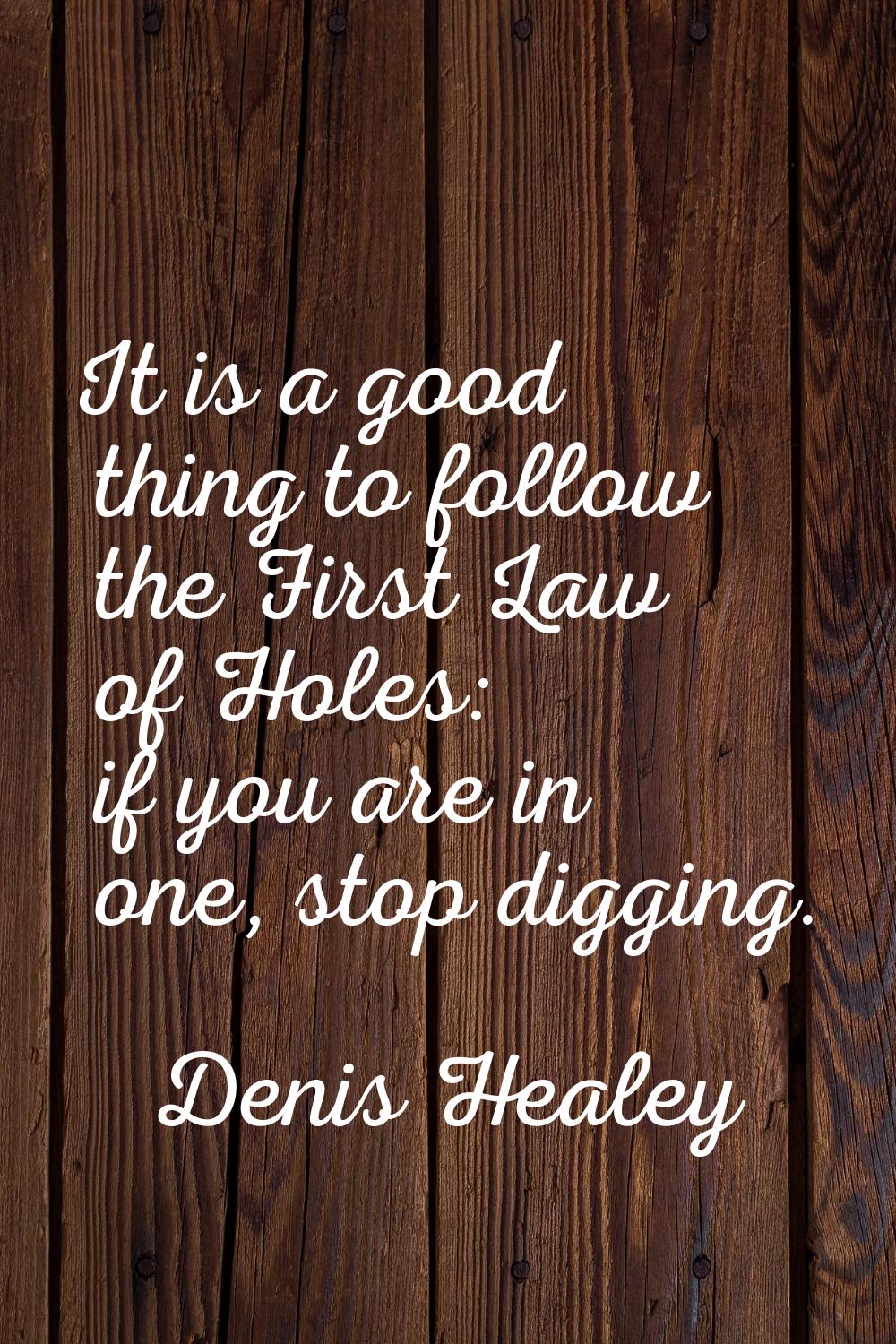 It is a good thing to follow the First Law of Holes: if you are in one, stop digging.