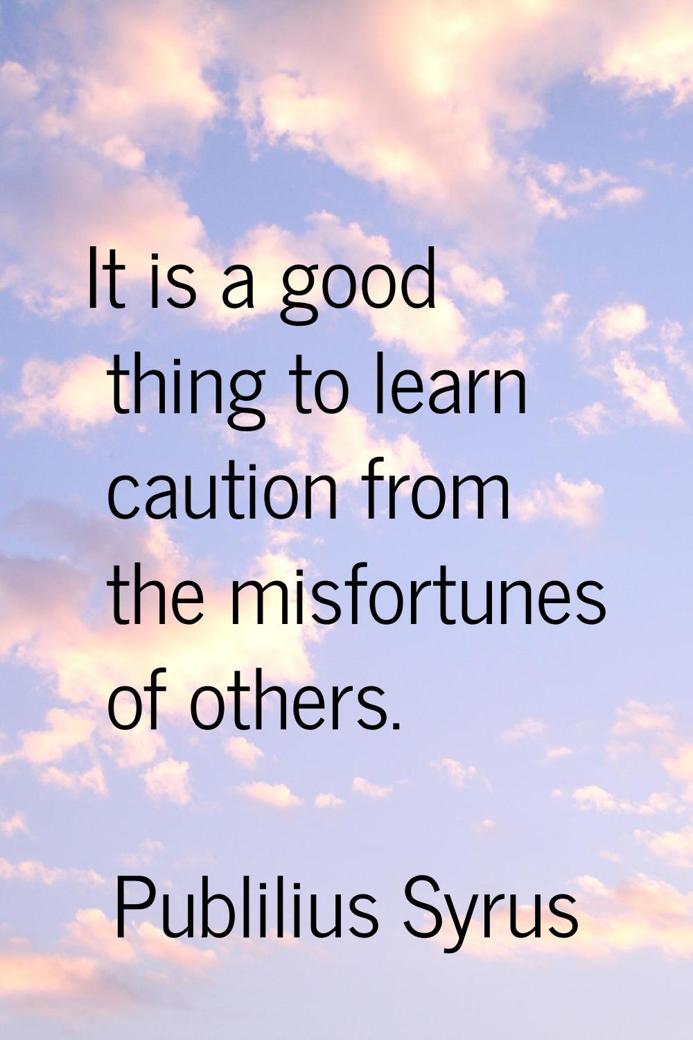 It is a good thing to learn caution from the misfortunes of others.