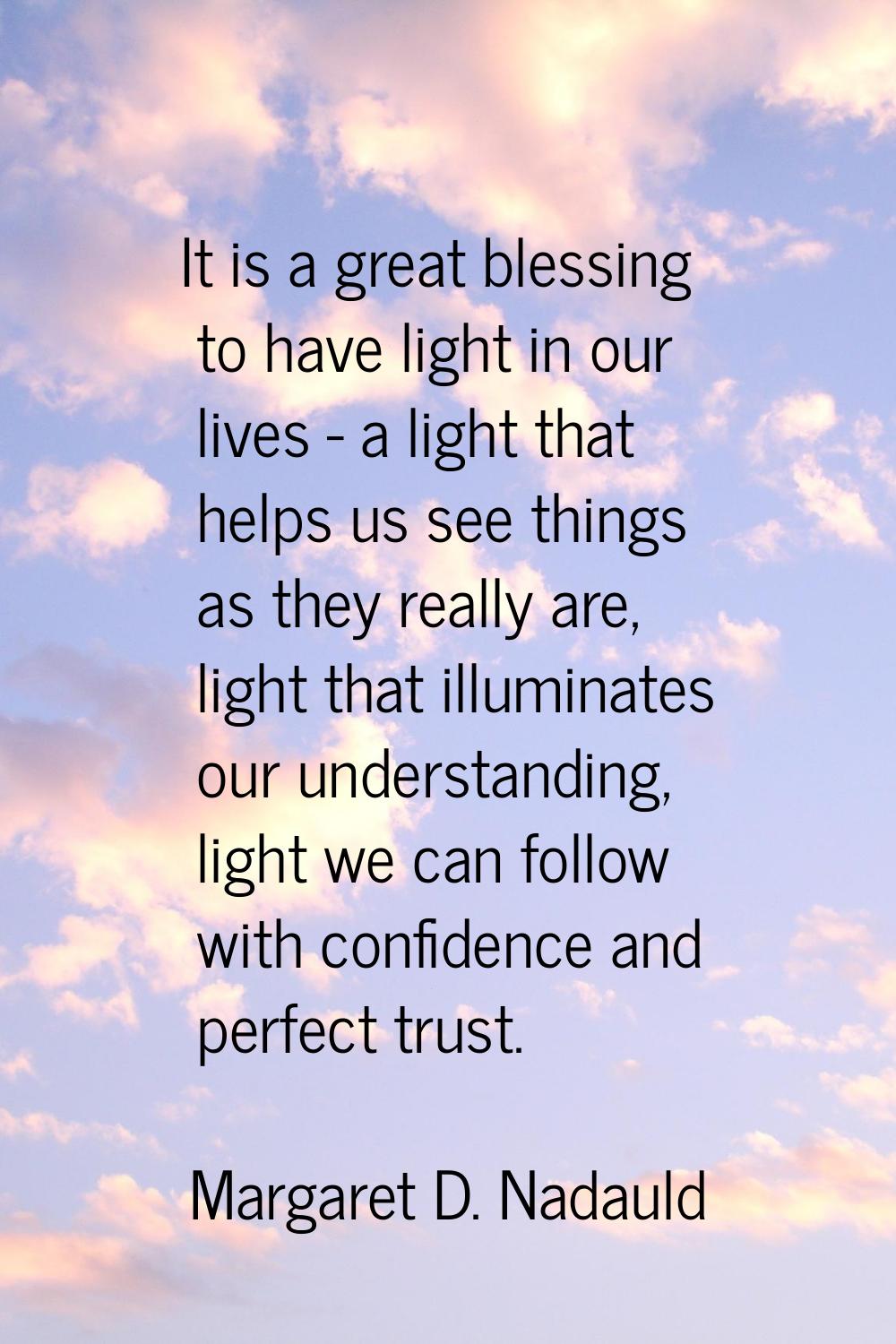It is a great blessing to have light in our lives - a light that helps us see things as they really