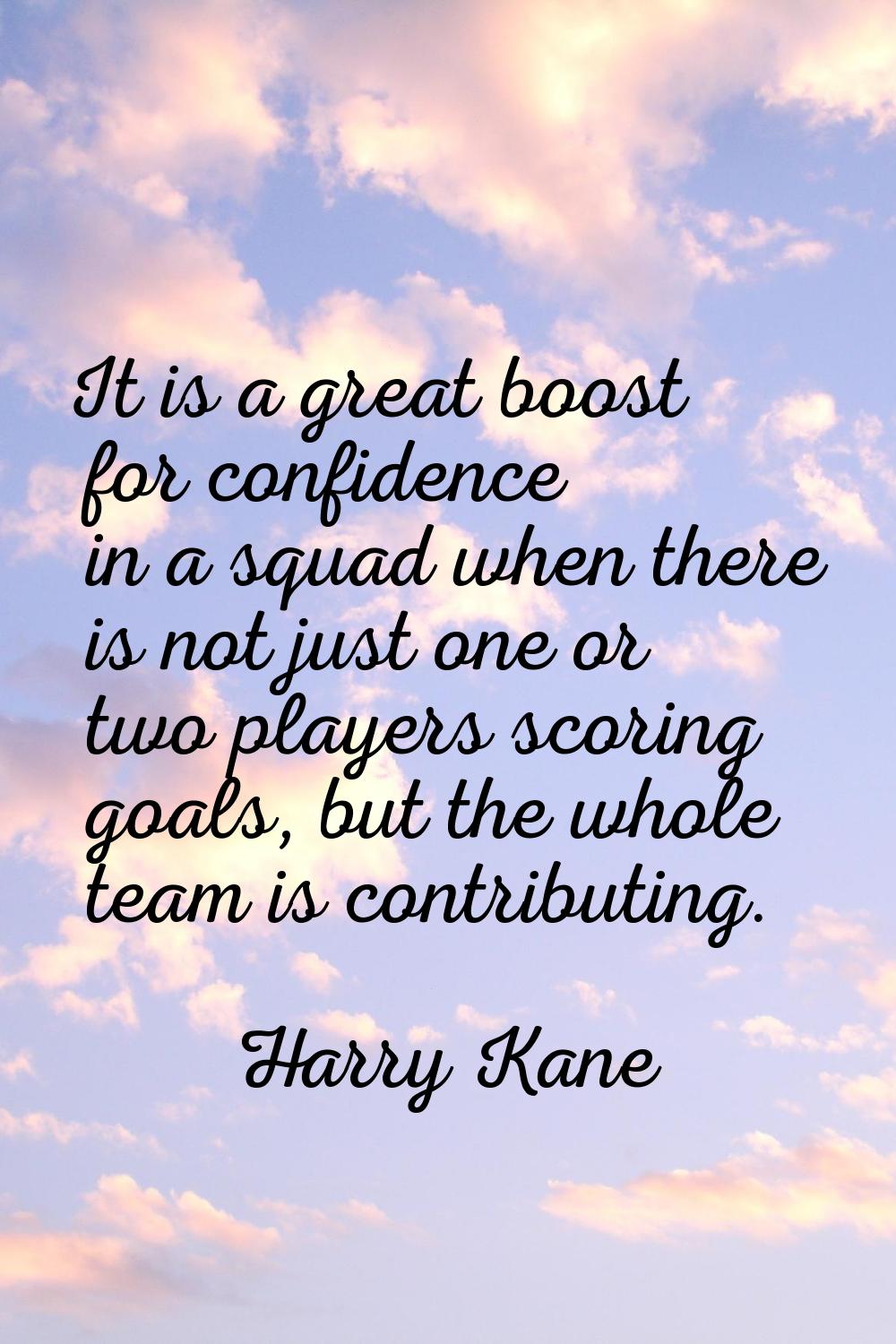 It is a great boost for confidence in a squad when there is not just one or two players scoring goa