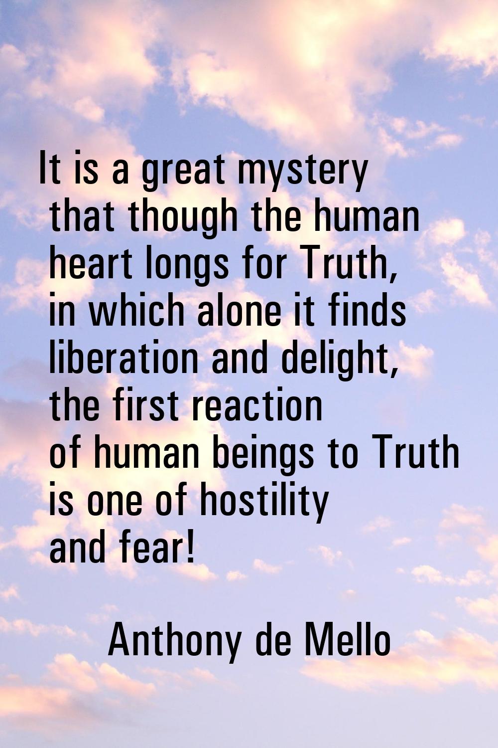 It is a great mystery that though the human heart longs for Truth, in which alone it finds liberati