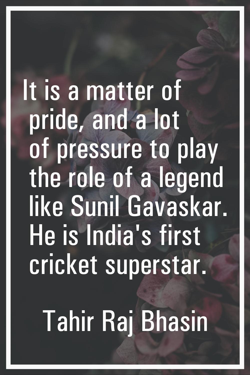 It is a matter of pride, and a lot of pressure to play the role of a legend like Sunil Gavaskar. He