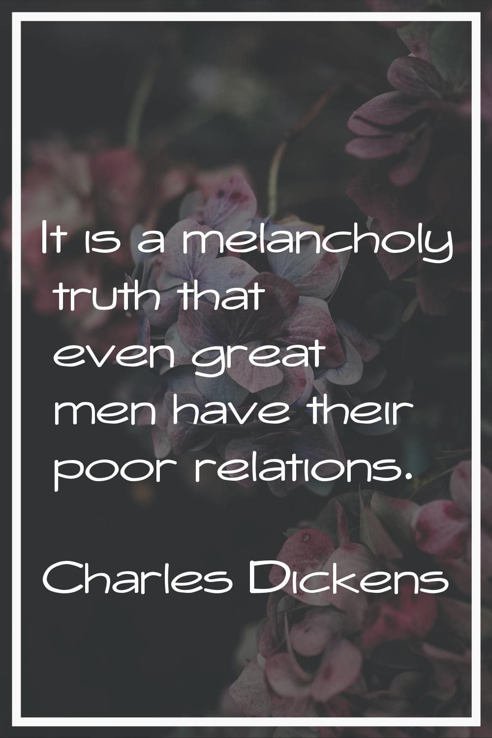 It is a melancholy truth that even great men have their poor relations.