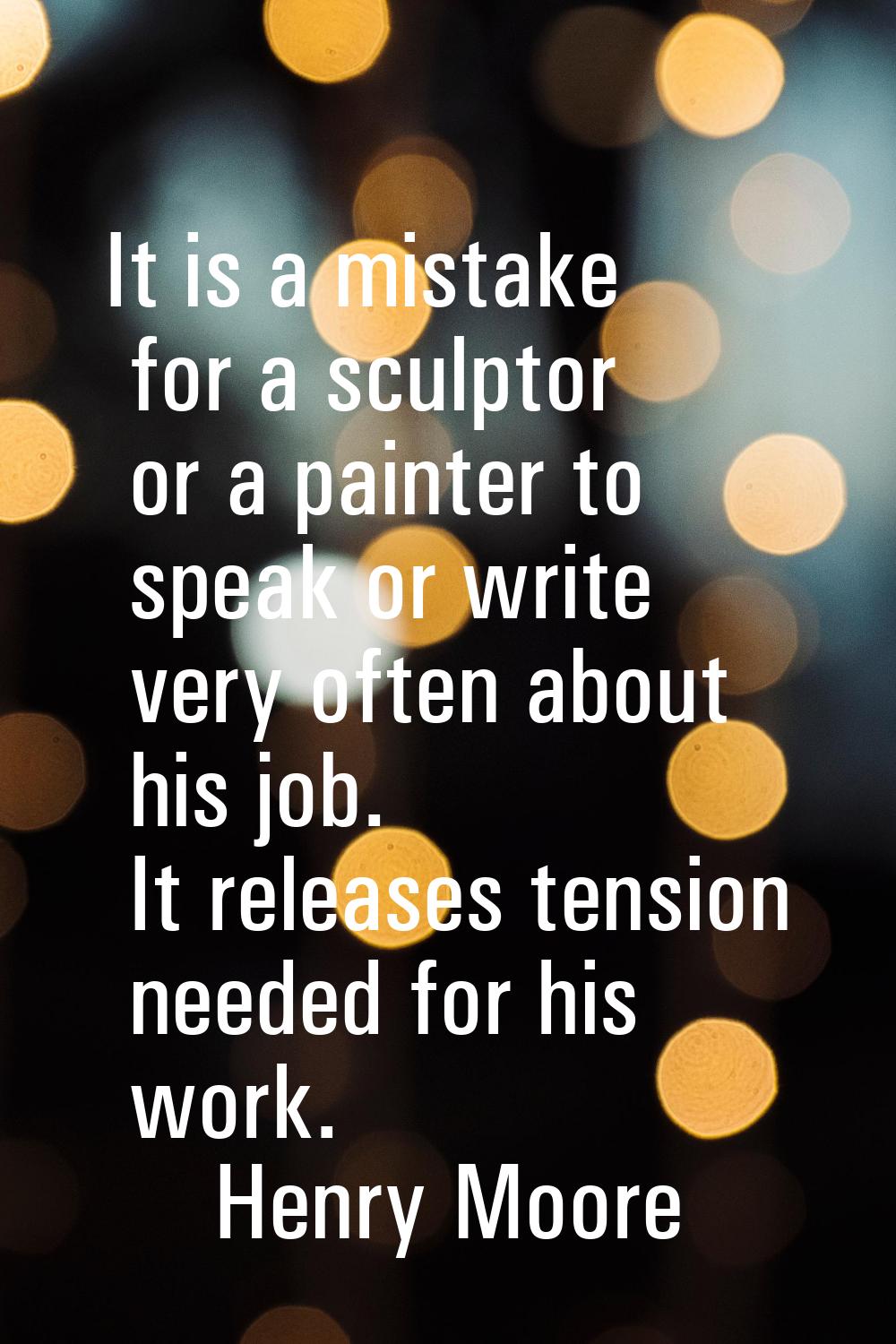 It is a mistake for a sculptor or a painter to speak or write very often about his job. It releases