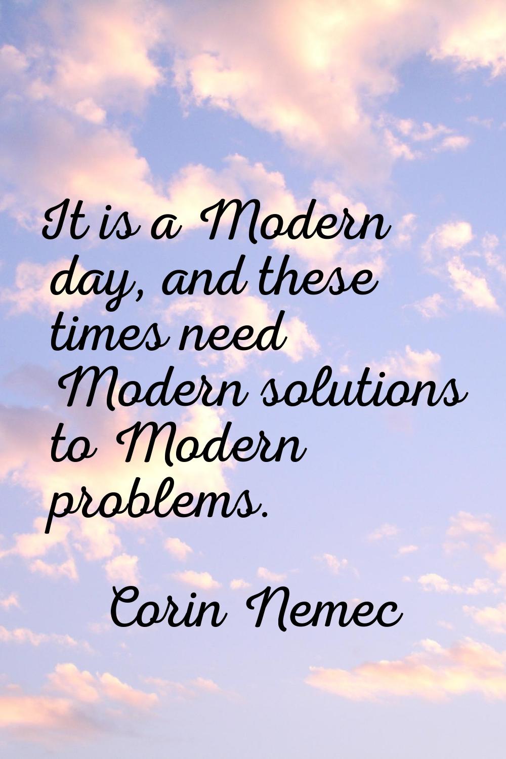 It is a Modern day, and these times need Modern solutions to Modern problems.