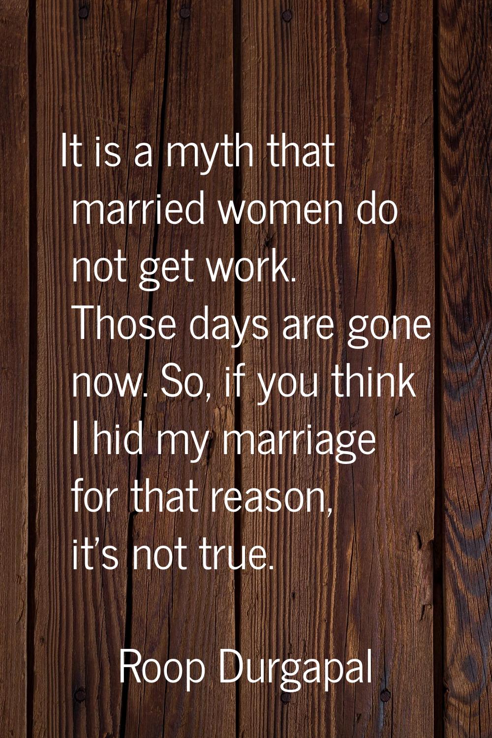 It is a myth that married women do not get work. Those days are gone now. So, if you think I hid my
