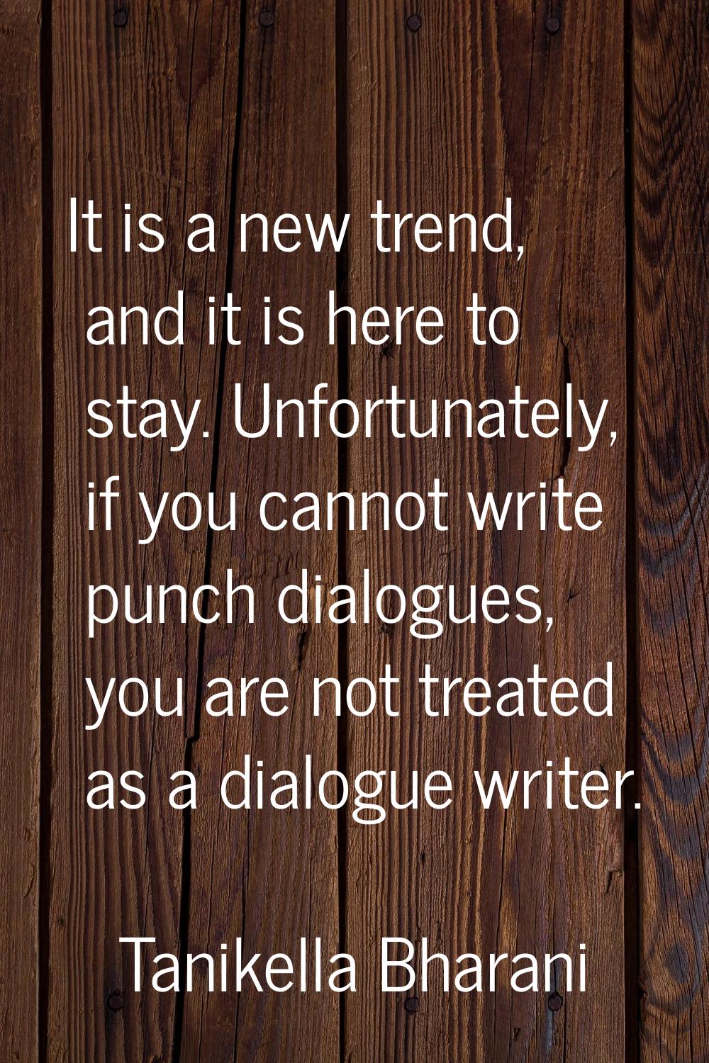 It is a new trend, and it is here to stay. Unfortunately, if you cannot write punch dialogues, you 