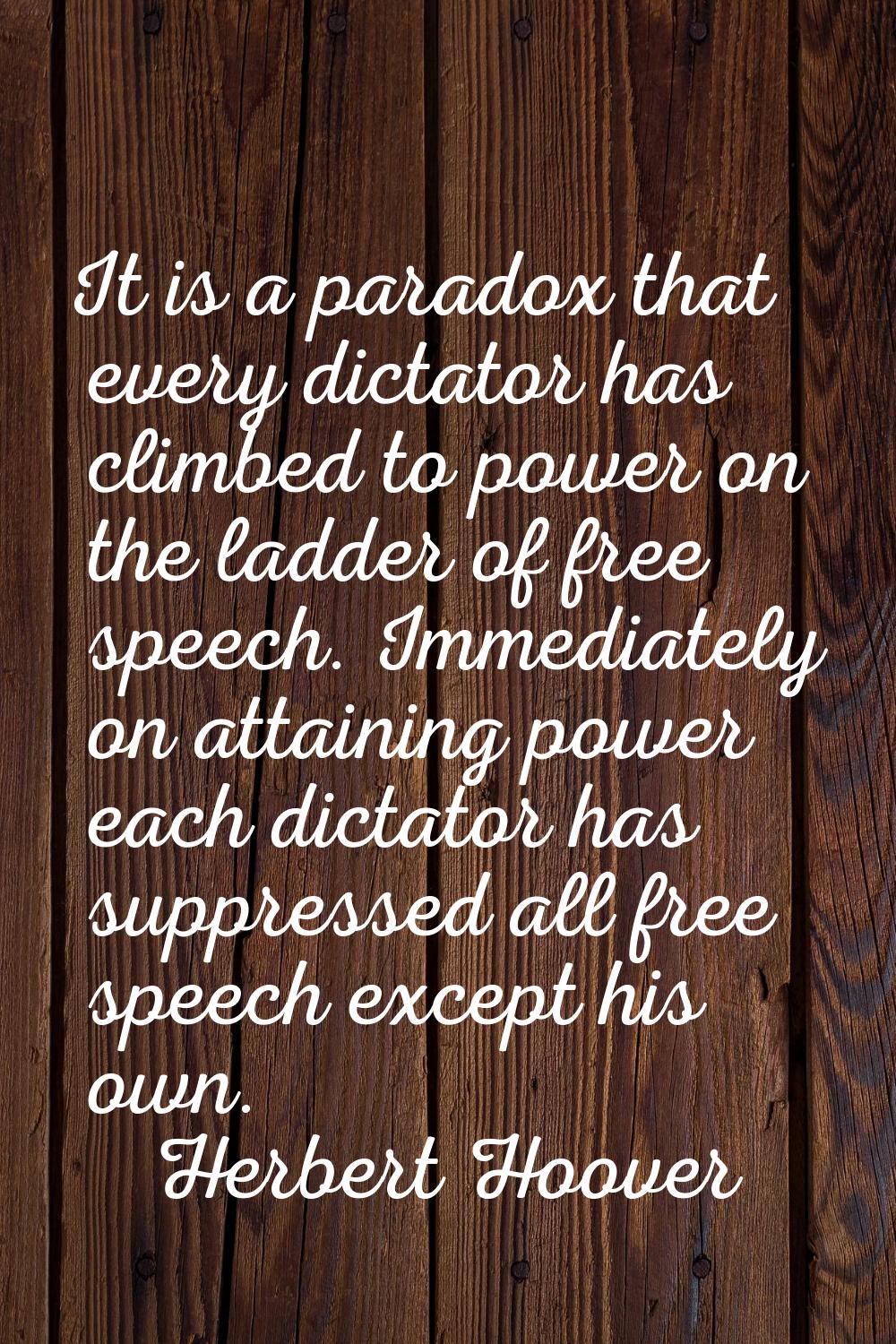 It is a paradox that every dictator has climbed to power on the ladder of free speech. Immediately 