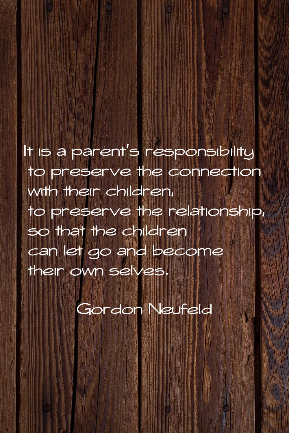 It is a parent's responsibility to preserve the connection with their children, to preserve the rel
