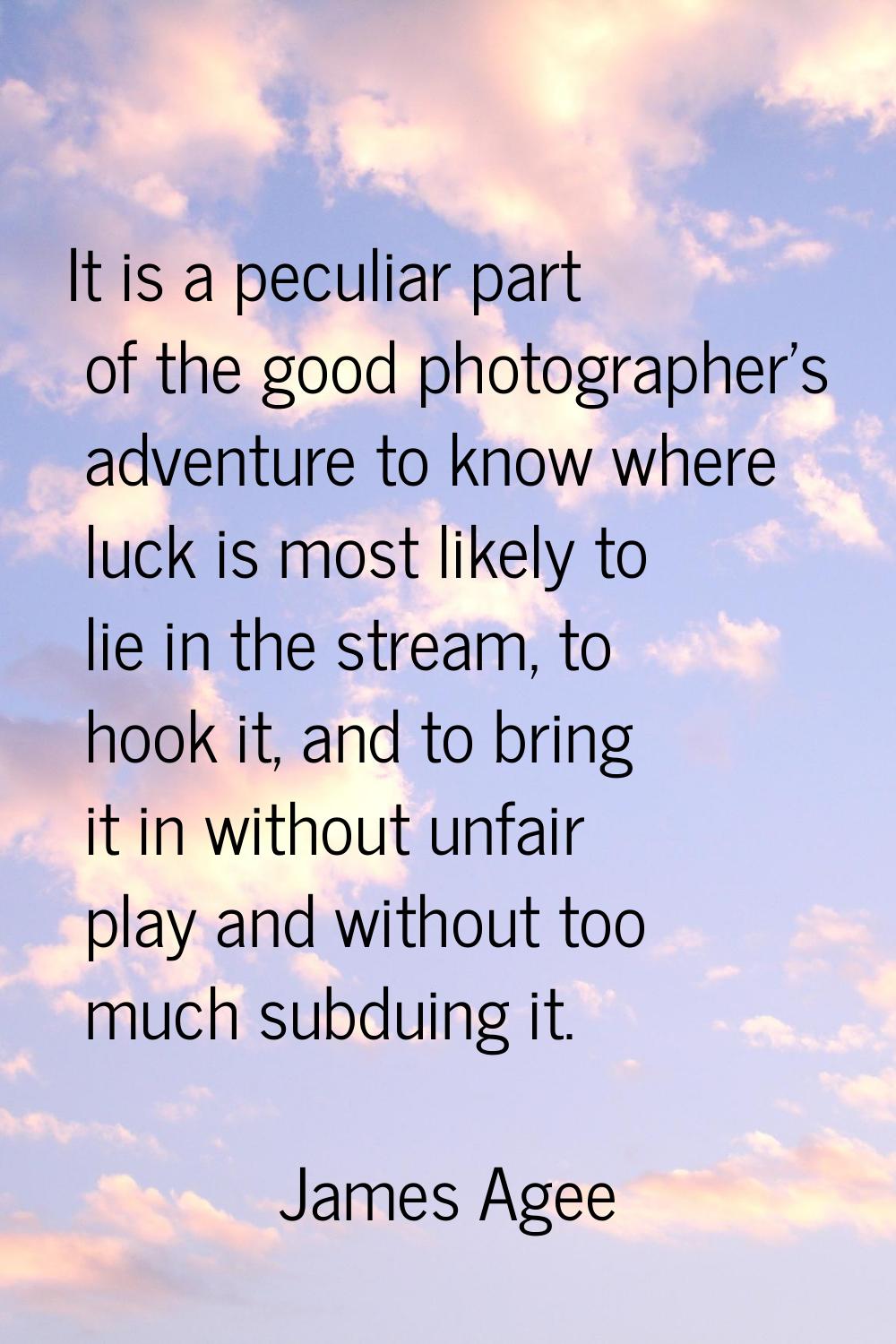 It is a peculiar part of the good photographer's adventure to know where luck is most likely to lie