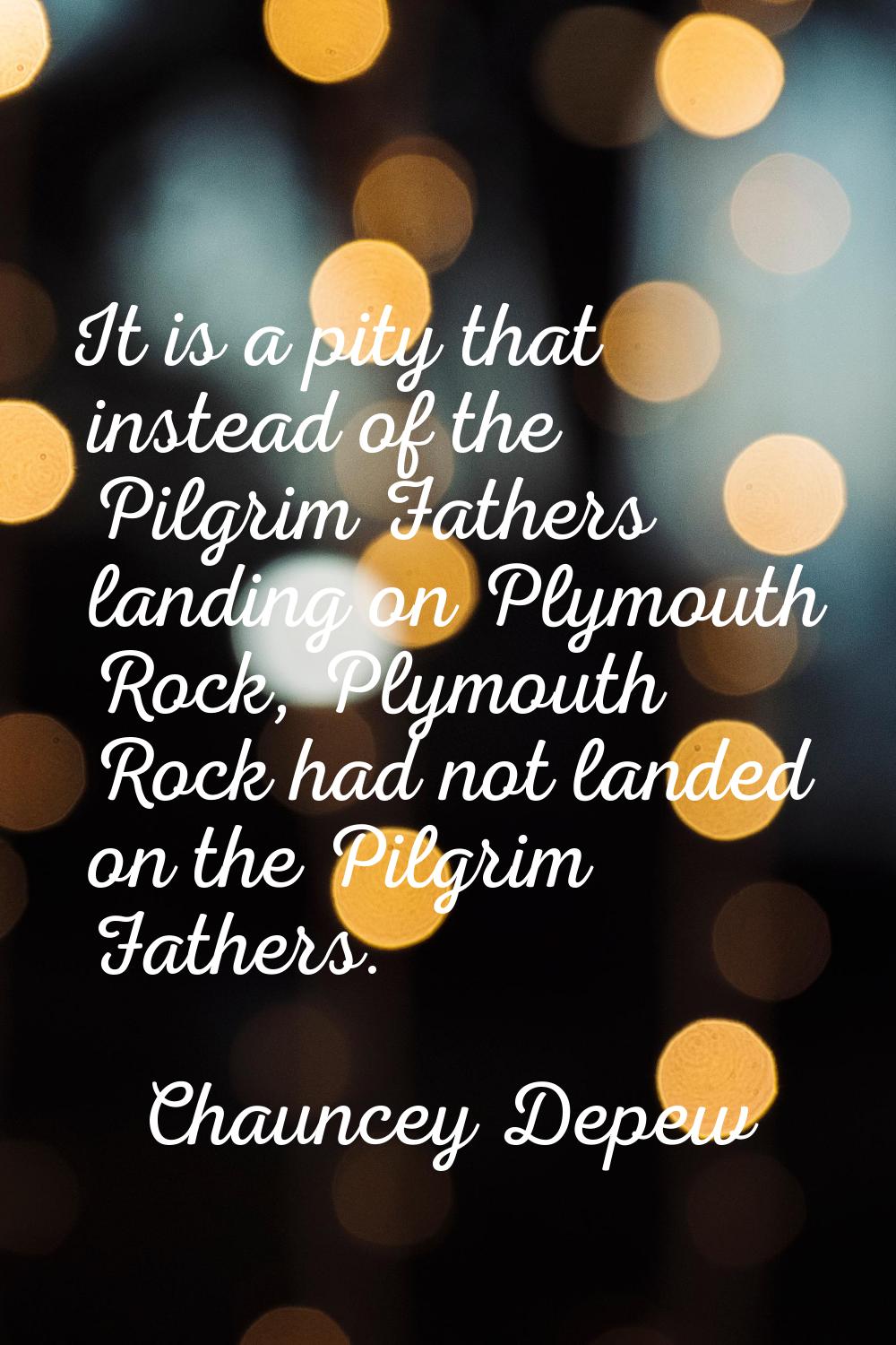 It is a pity that instead of the Pilgrim Fathers landing on Plymouth Rock, Plymouth Rock had not la