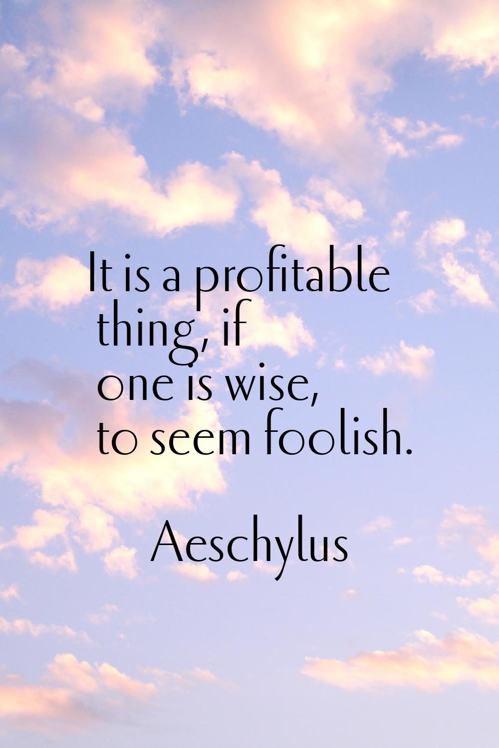 It is a profitable thing, if one is wise, to seem foolish.