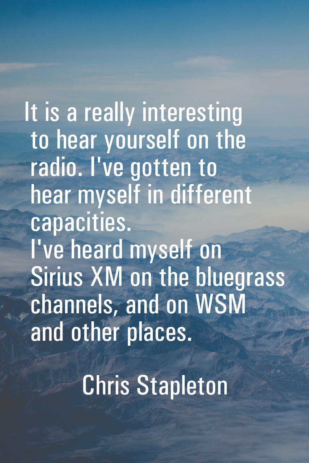 It is a really interesting to hear yourself on the radio. I've gotten to hear myself in different c