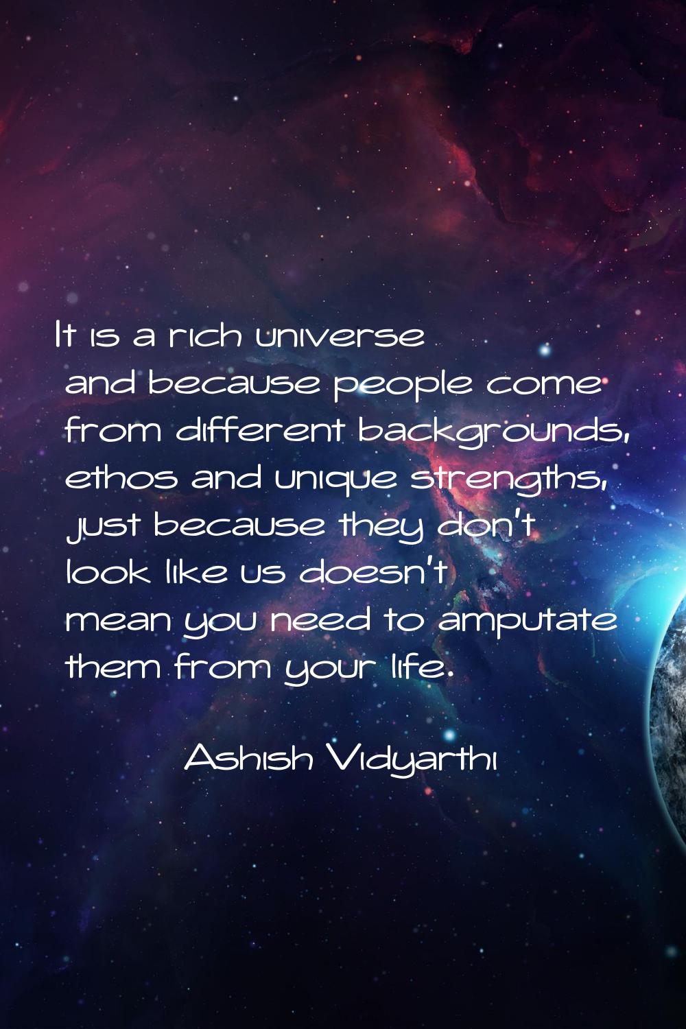 It is a rich universe and because people come from different backgrounds, ethos and unique strength