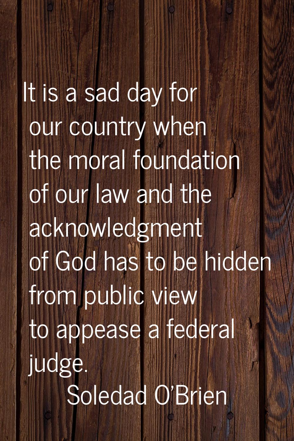 It is a sad day for our country when the moral foundation of our law and the acknowledgment of God 