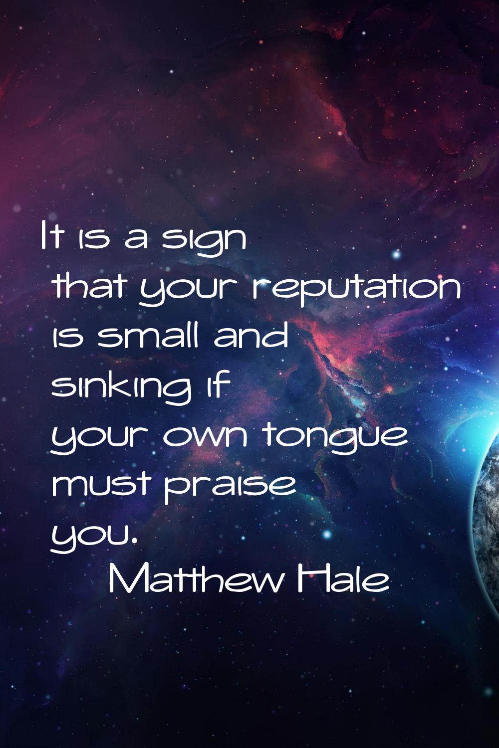 It is a sign that your reputation is small and sinking if your own tongue must praise you.