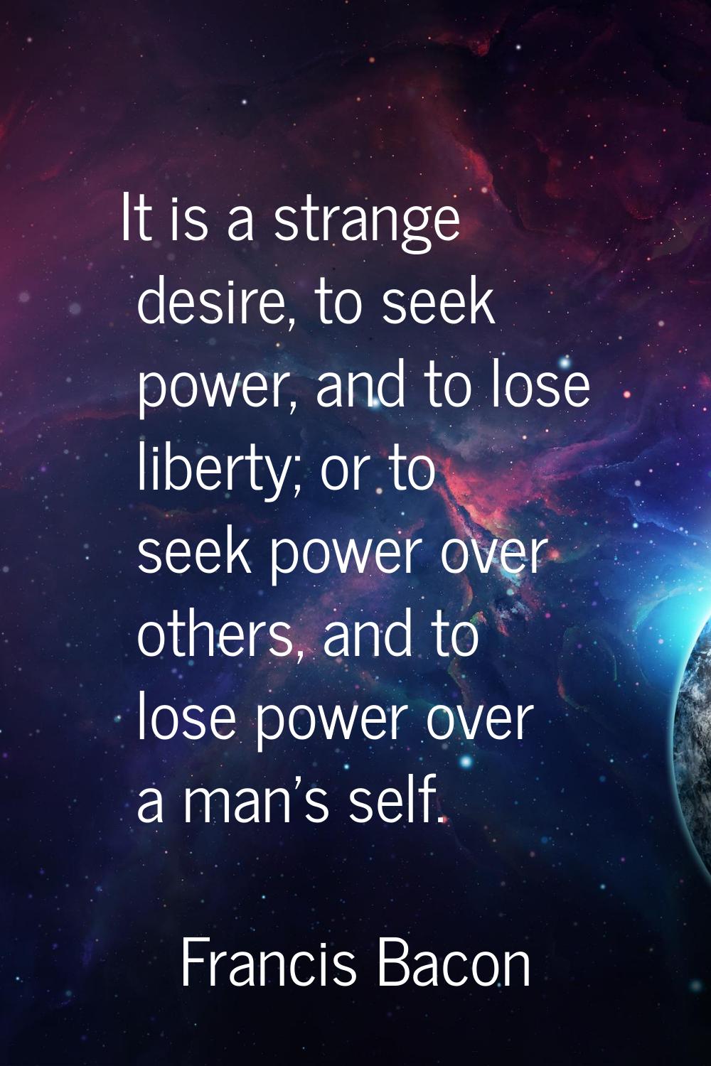 It is a strange desire, to seek power, and to lose liberty; or to seek power over others, and to lo