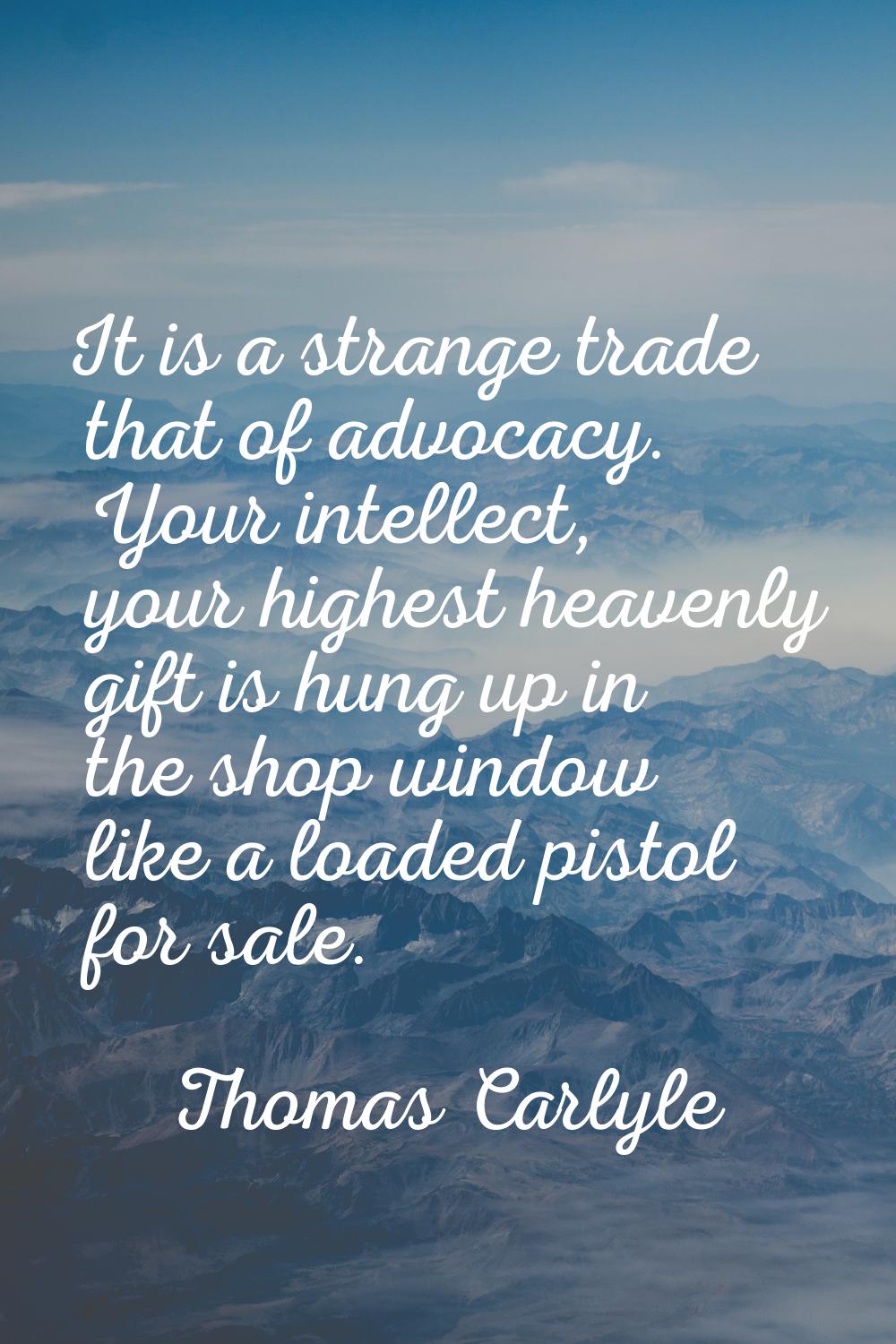 It is a strange trade that of advocacy. Your intellect, your highest heavenly gift is hung up in th