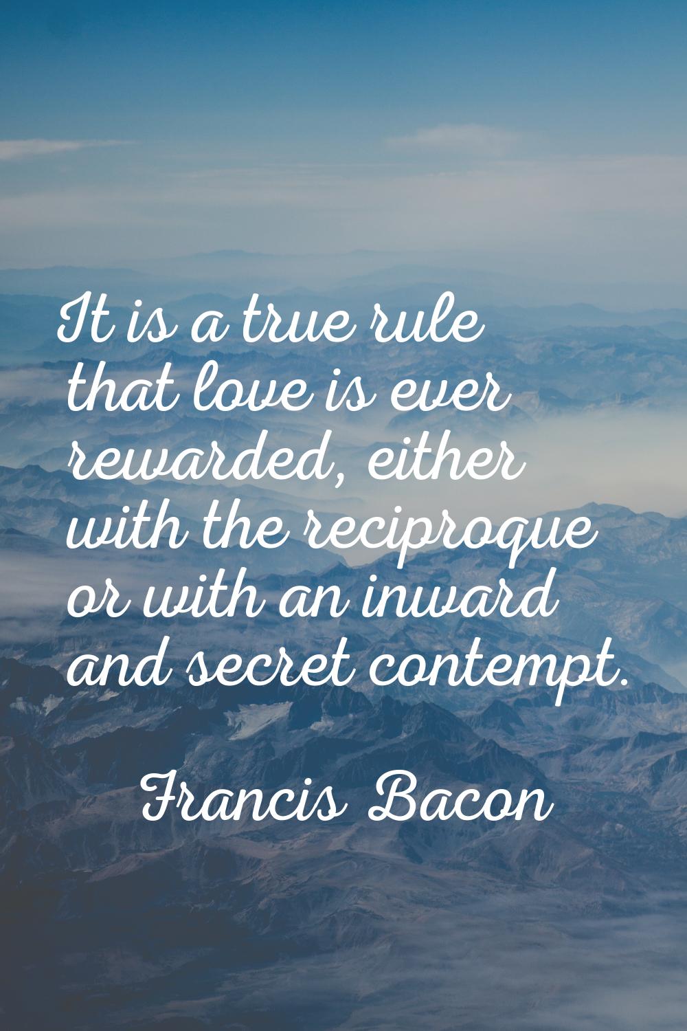 It is a true rule that love is ever rewarded, either with the reciproque or with an inward and secr