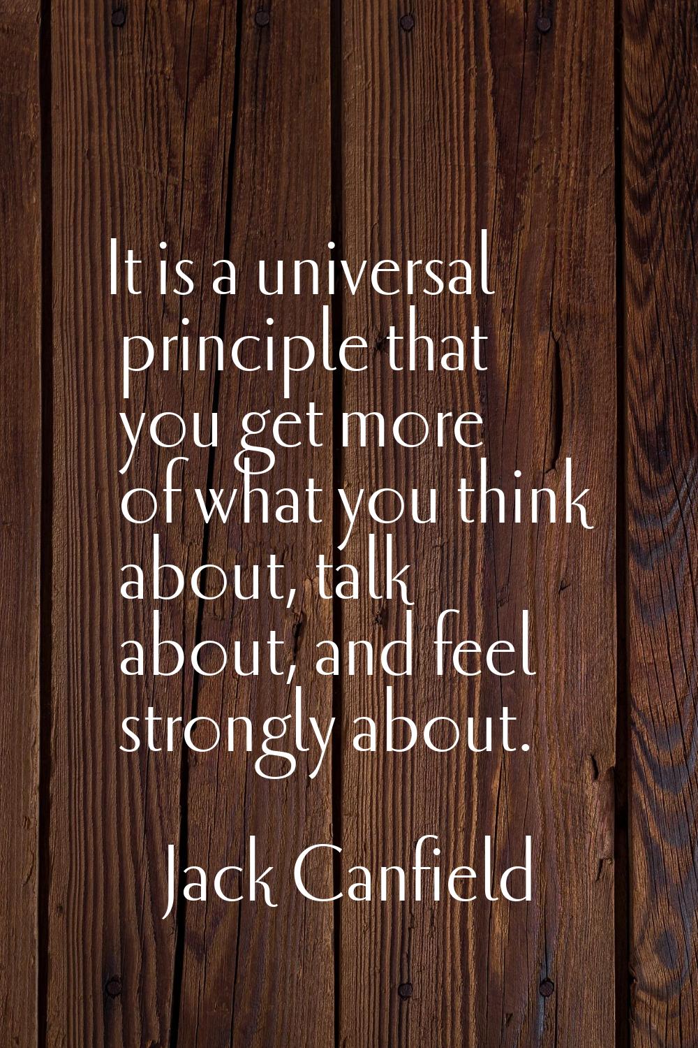 It is a universal principle that you get more of what you think about, talk about, and feel strongl