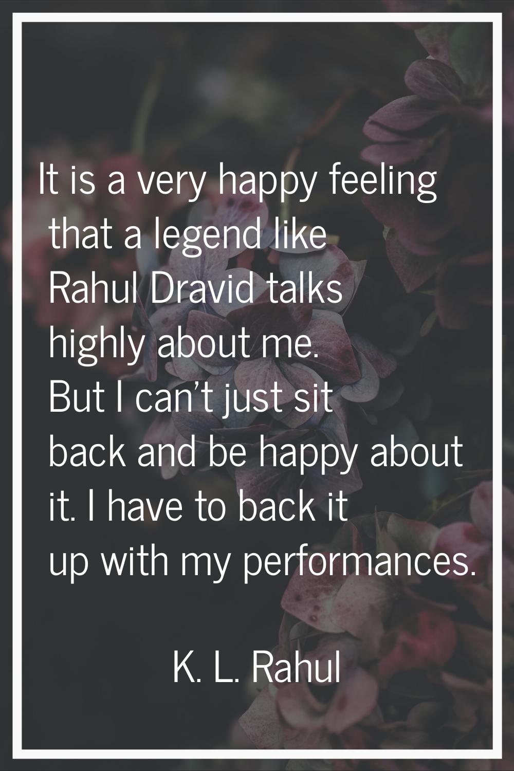 It is a very happy feeling that a legend like Rahul Dravid talks highly about me. But I can't just 