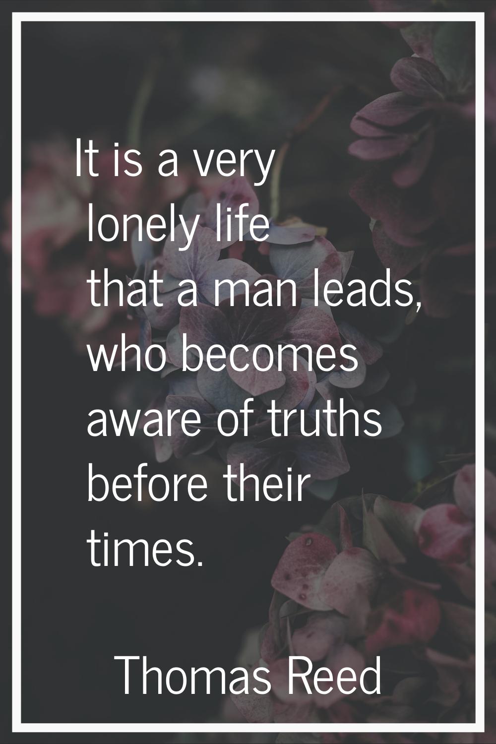 It is a very lonely life that a man leads, who becomes aware of truths before their times.
