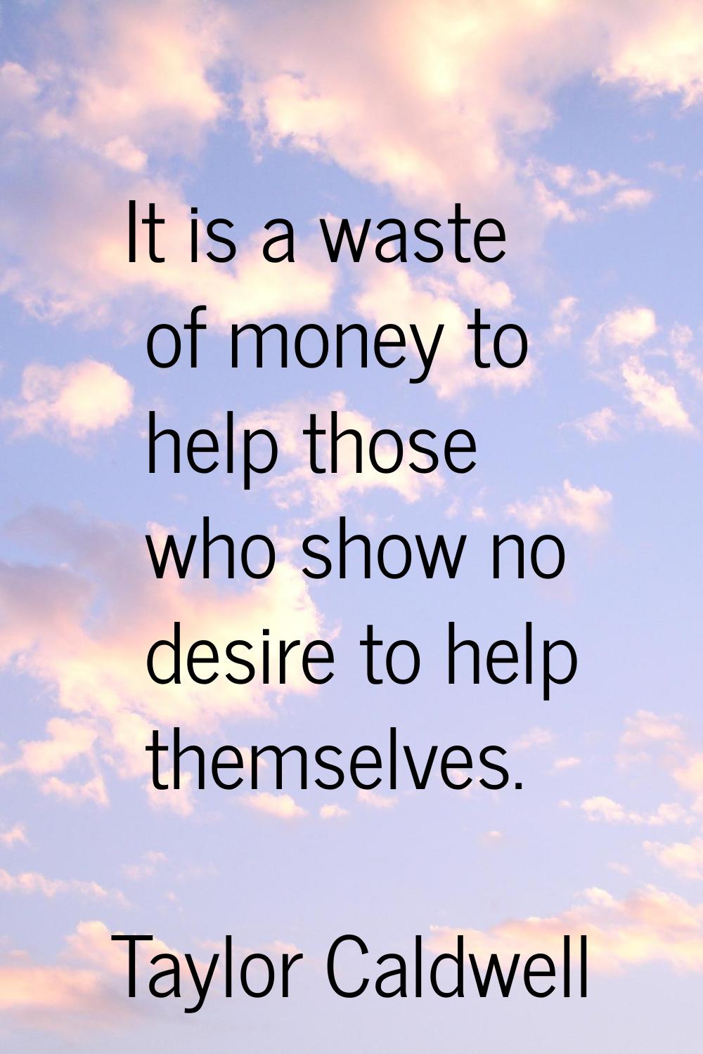 It is a waste of money to help those who show no desire to help themselves.