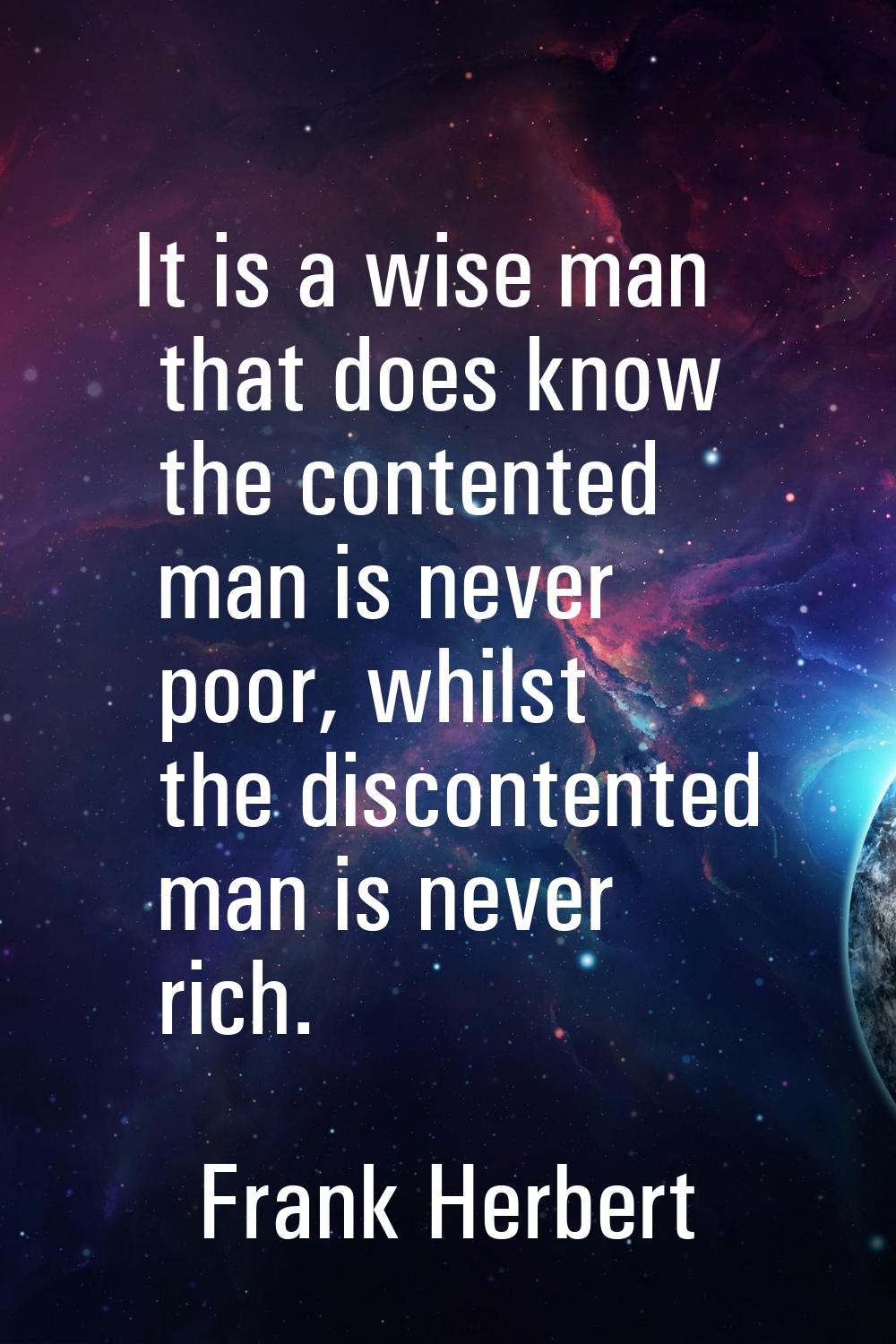 It is a wise man that does know the contented man is never poor, whilst the discontented man is nev