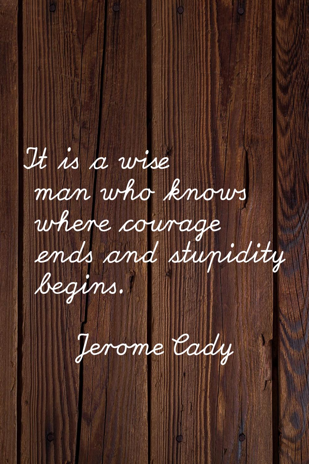 It is a wise man who knows where courage ends and stupidity begins.