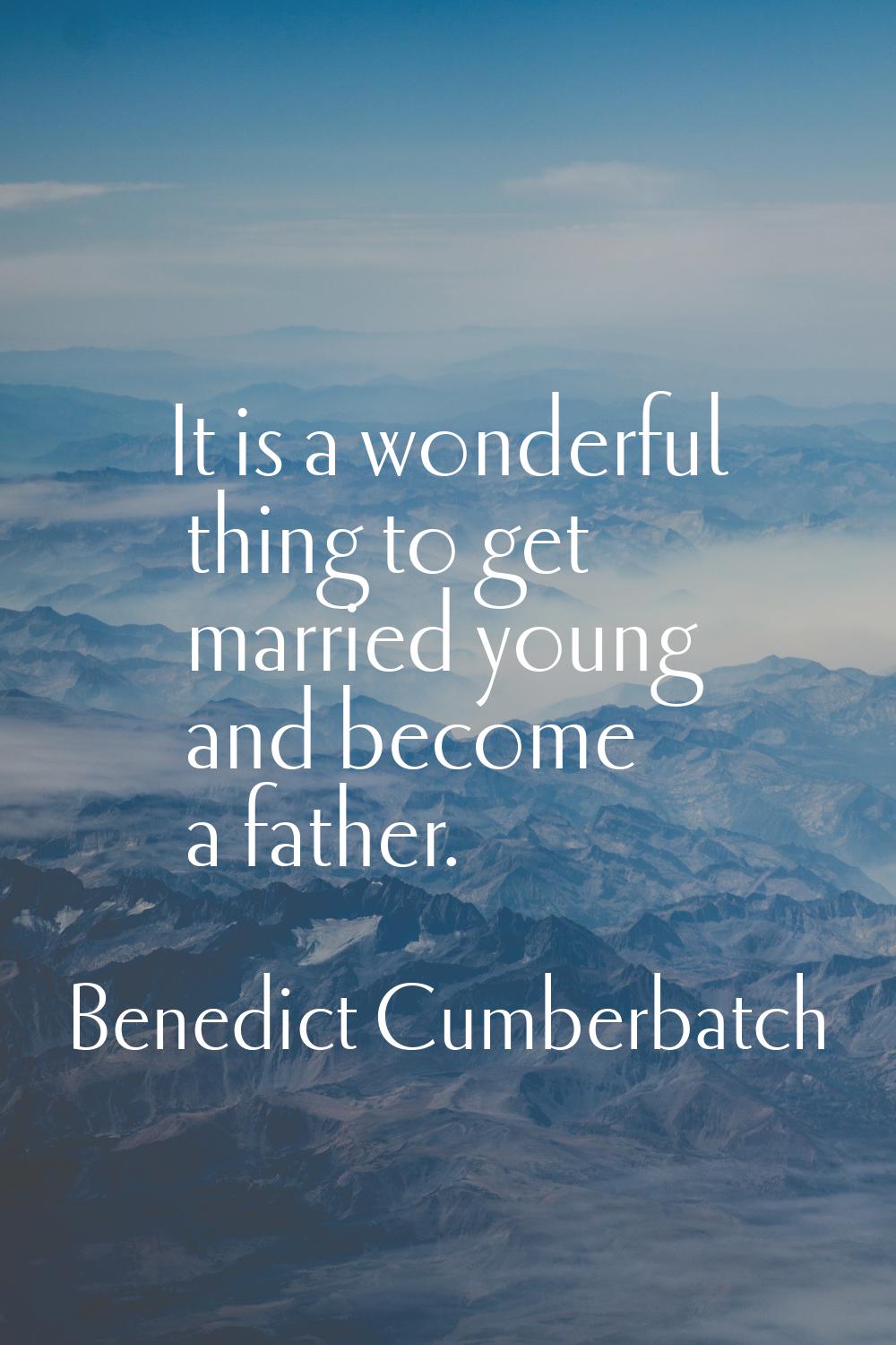 It is a wonderful thing to get married young and become a father.