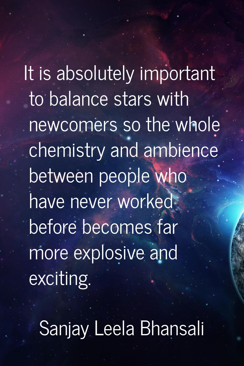 It is absolutely important to balance stars with newcomers so the whole chemistry and ambience betw