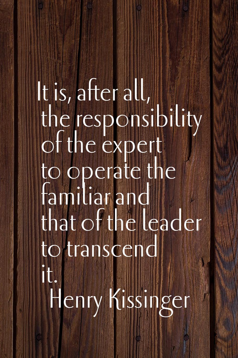 It is, after all, the responsibility of the expert to operate the familiar and that of the leader t