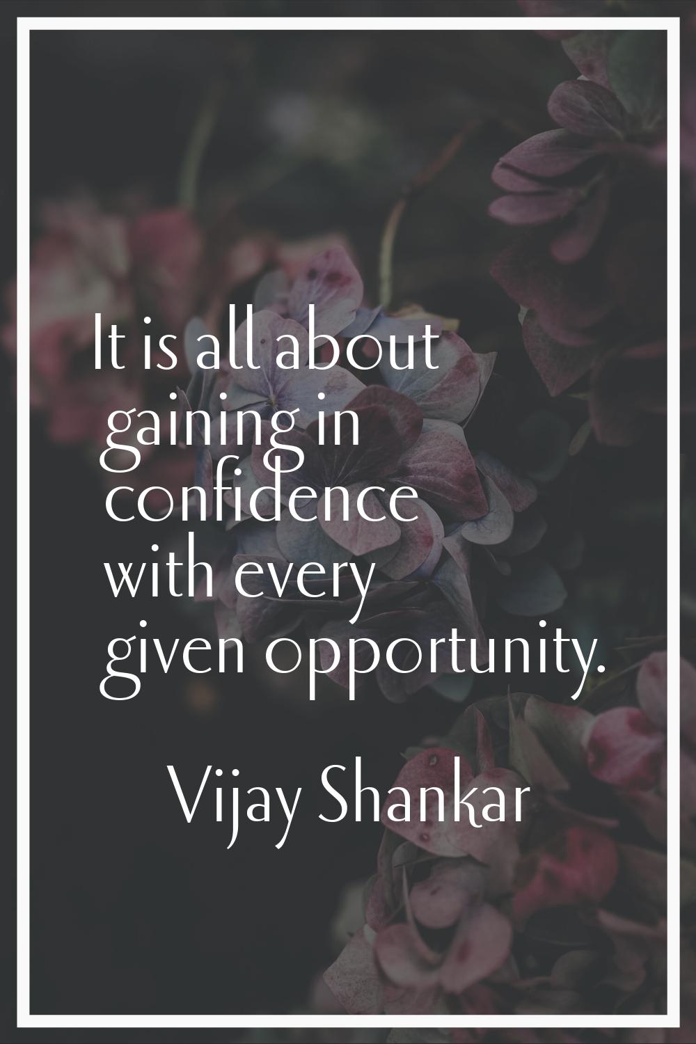 It is all about gaining in confidence with every given opportunity.