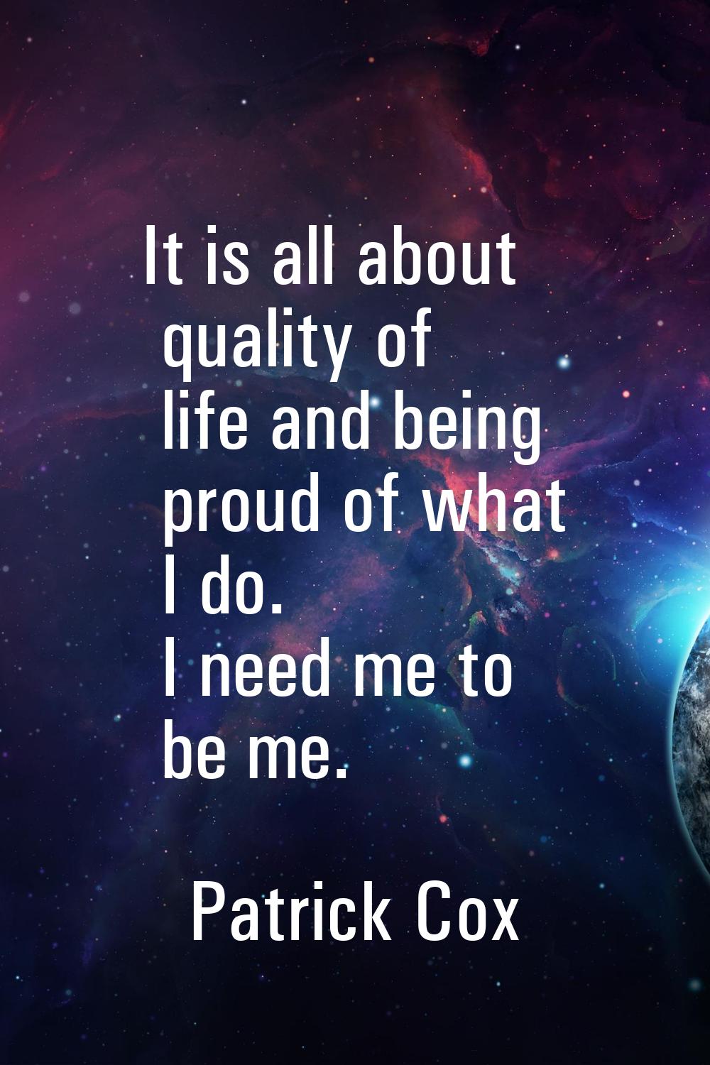 It is all about quality of life and being proud of what I do. I need me to be me.