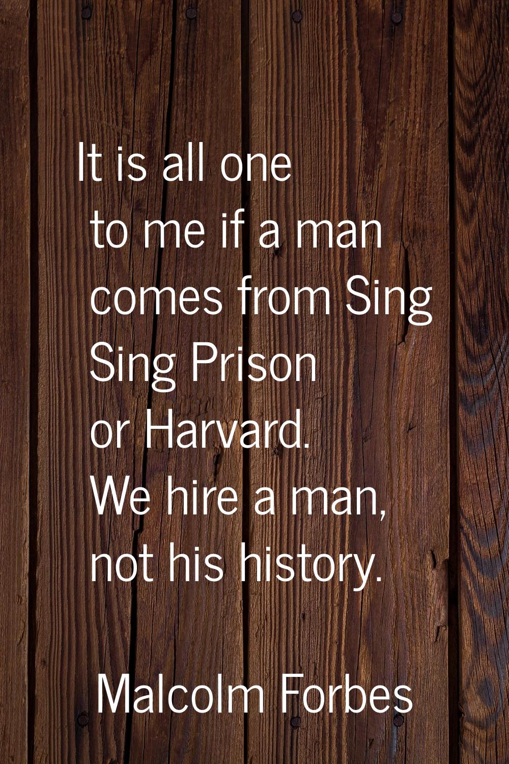 It is all one to me if a man comes from Sing Sing Prison or Harvard. We hire a man, not his history