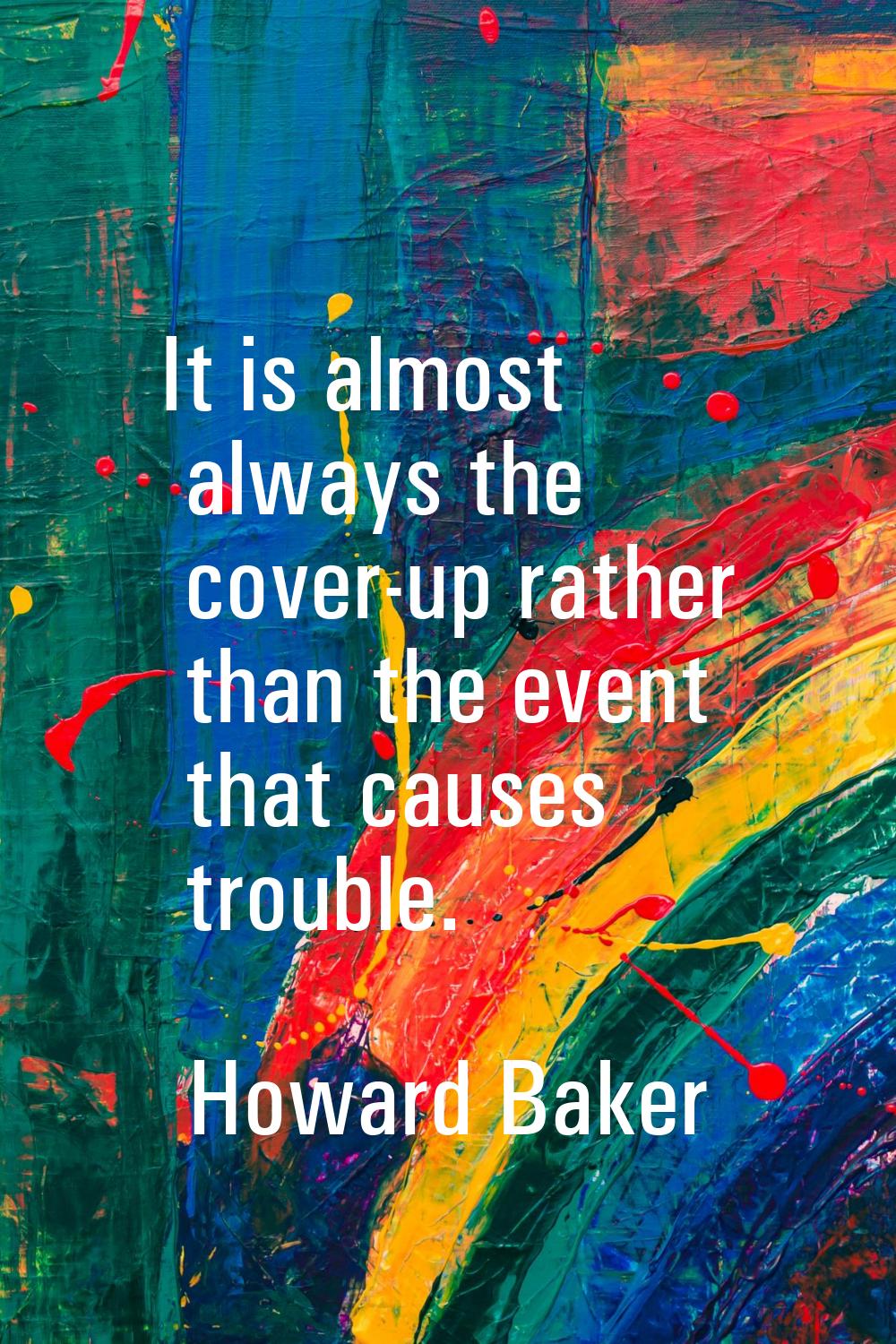 It is almost always the cover-up rather than the event that causes trouble.