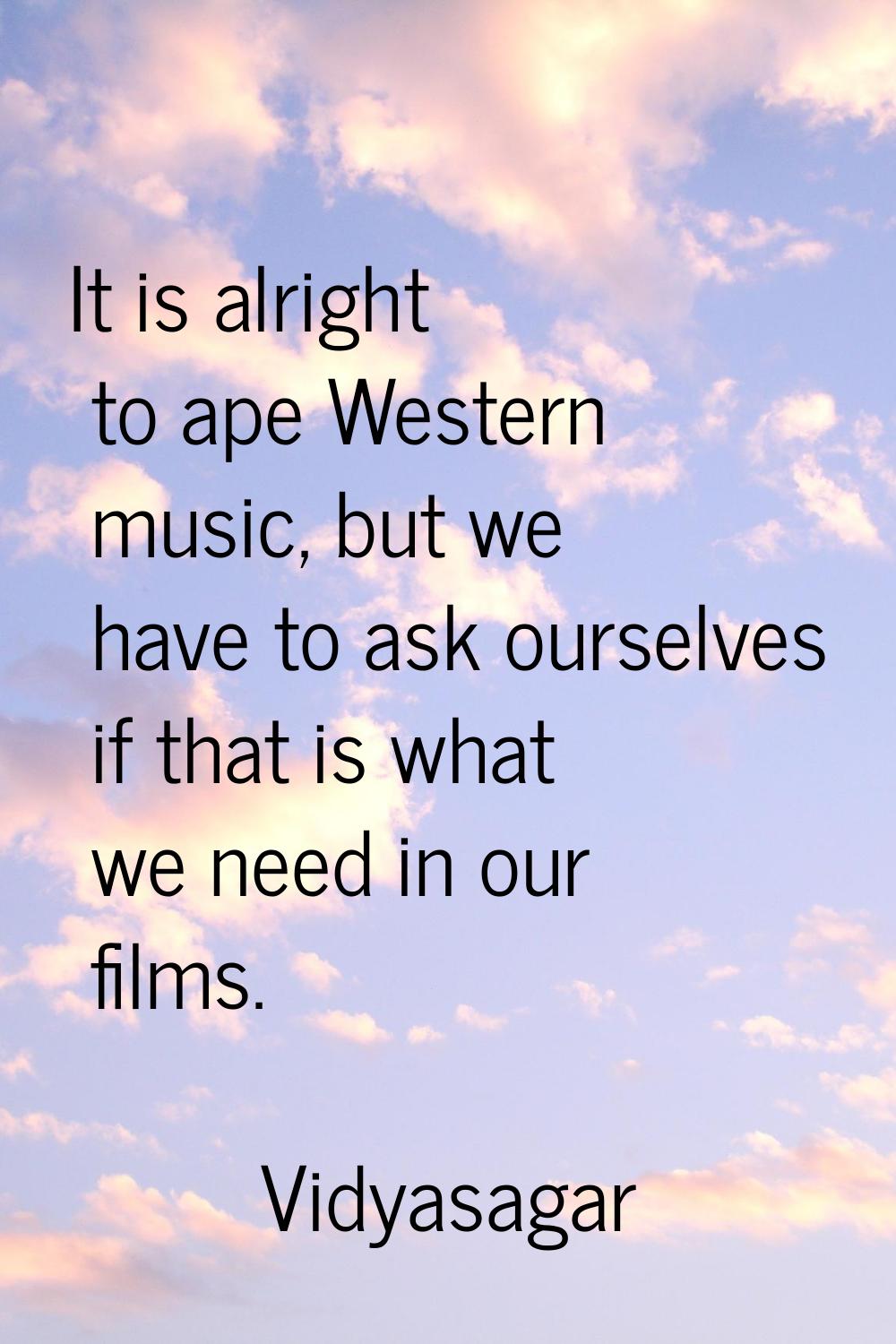It is alright to ape Western music, but we have to ask ourselves if that is what we need in our fil