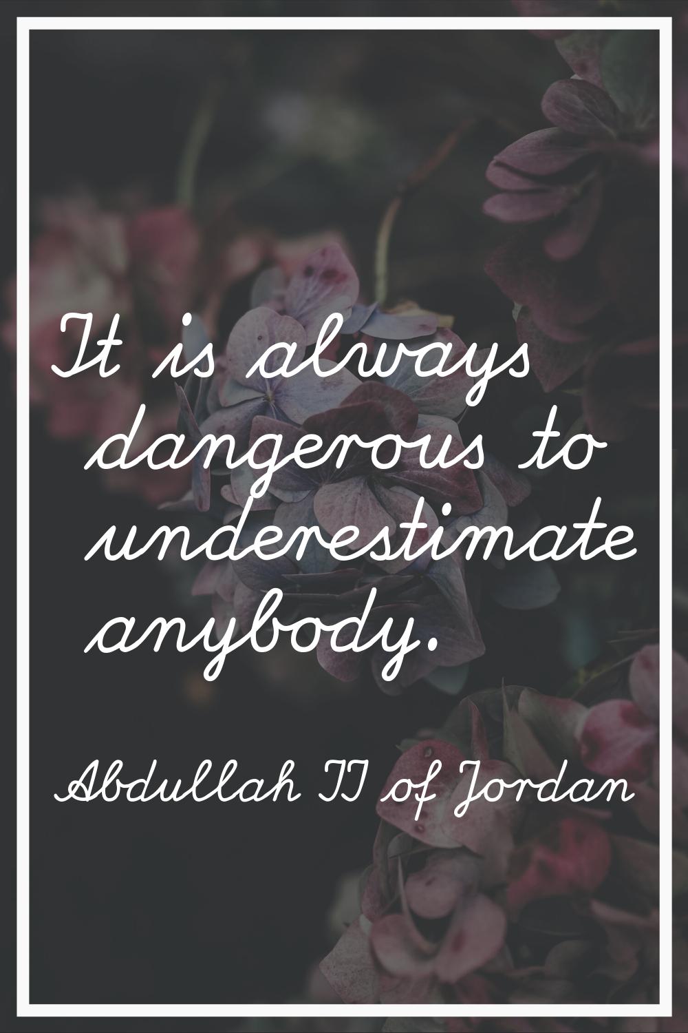 It is always dangerous to underestimate anybody.