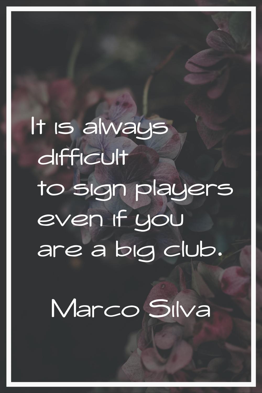 It is always difficult to sign players even if you are a big club.