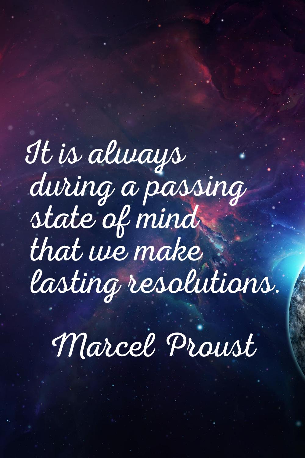 It is always during a passing state of mind that we make lasting resolutions.