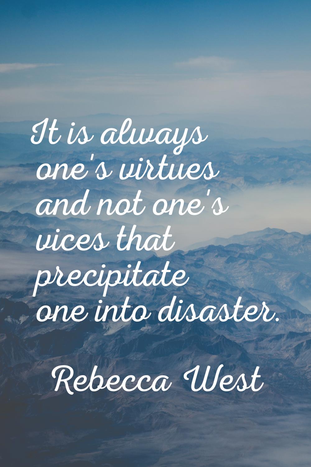 It is always one's virtues and not one's vices that precipitate one into disaster.
