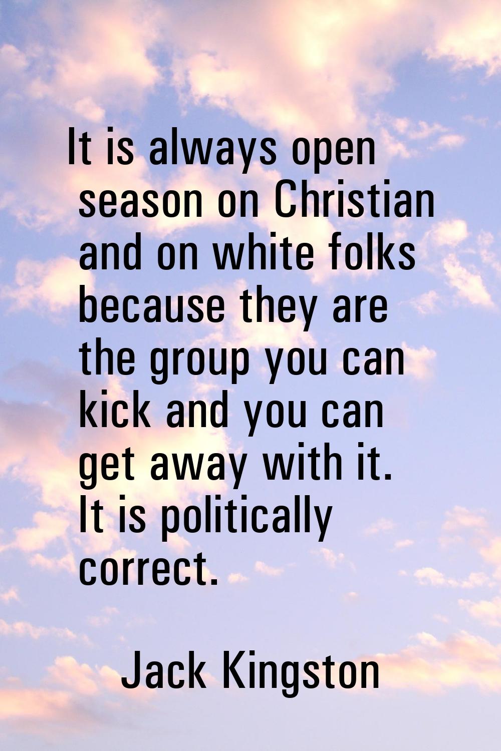It is always open season on Christian and on white folks because they are the group you can kick an