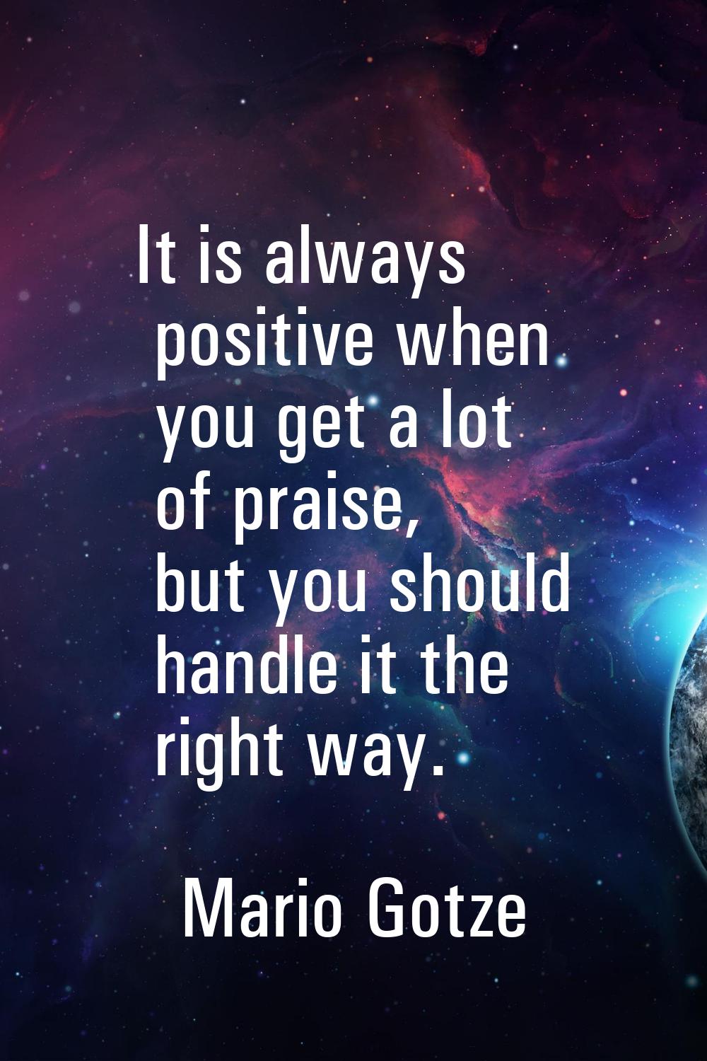 It is always positive when you get a lot of praise, but you should handle it the right way.