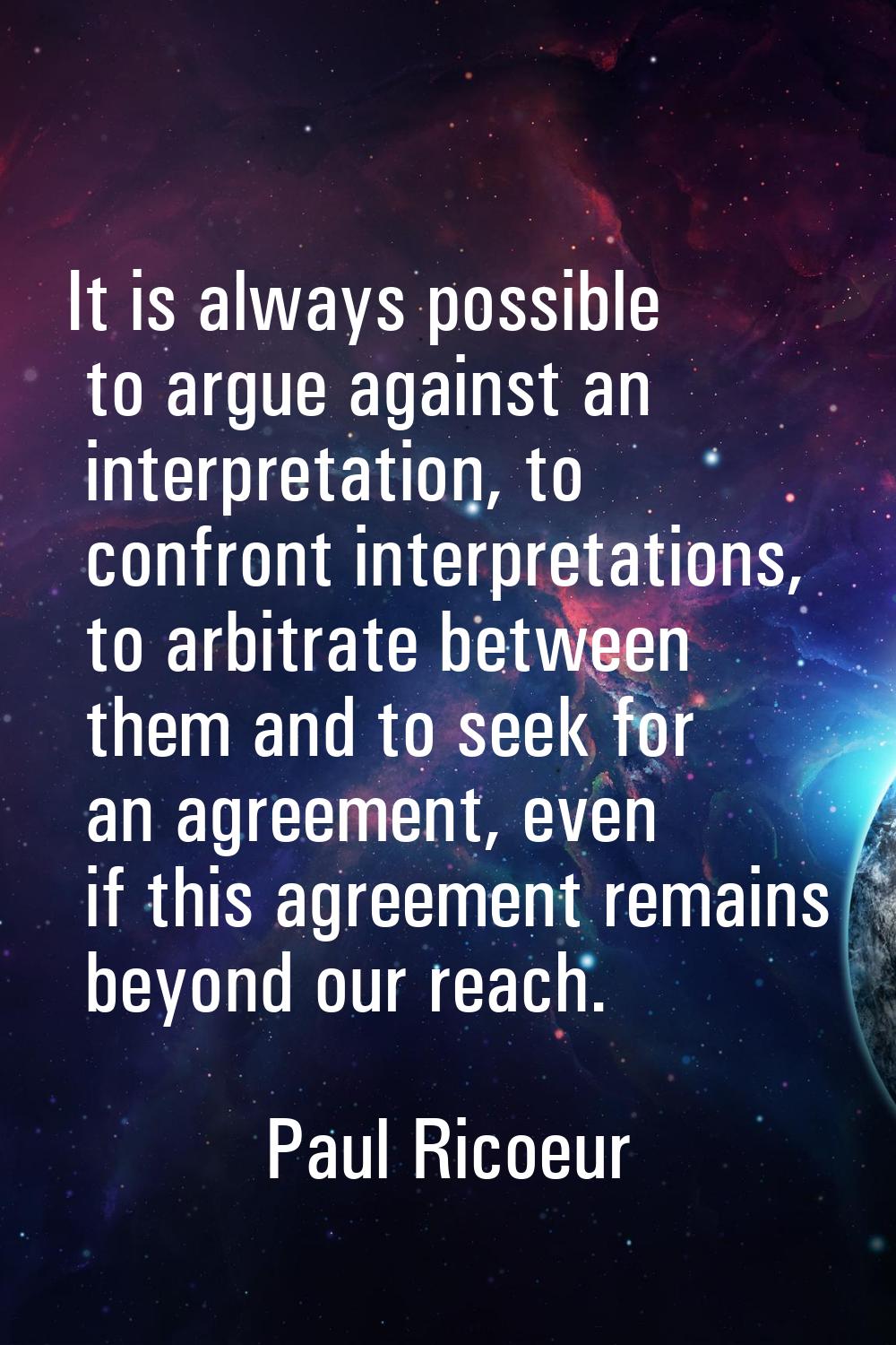 It is always possible to argue against an interpretation, to confront interpretations, to arbitrate