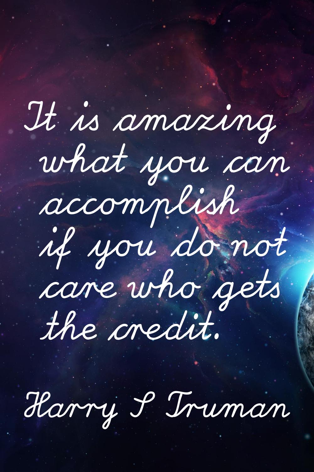 It is amazing what you can accomplish if you do not care who gets the credit.