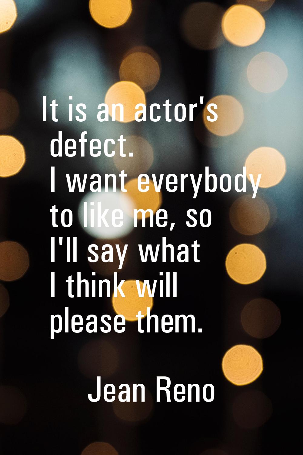 It is an actor's defect. I want everybody to like me, so I'll say what I think will please them.
